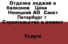Отделка лоджий и балконов › Цена ­ 77 - Ненецкий АО, Санкт-Петербург г. Строительство и ремонт » Услуги   